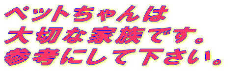ペットちゃんは 大切な家族です。 参考にして下さい。  